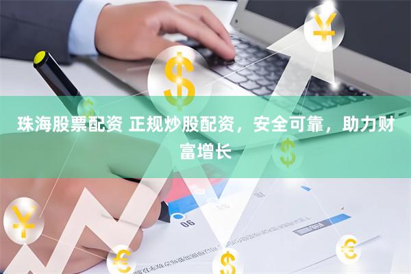珠海股票配资 正规炒股配资，安全可靠，助力财富增长
