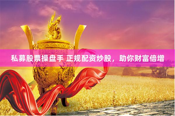 私募股票操盘手 正规配资炒股，助你财富倍增