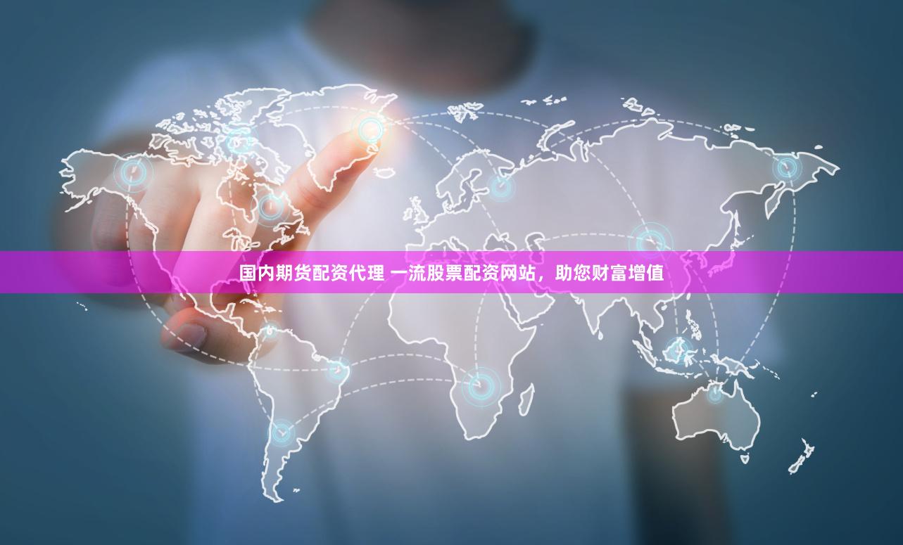 国内期货配资代理 一流股票配资网站，助您财富增值
