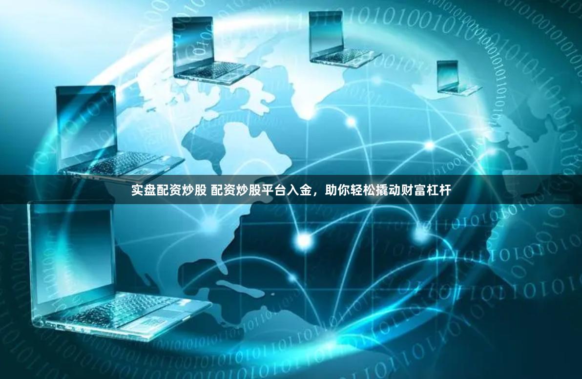 实盘配资炒股 配资炒股平台入金，助你轻松撬动财富杠杆