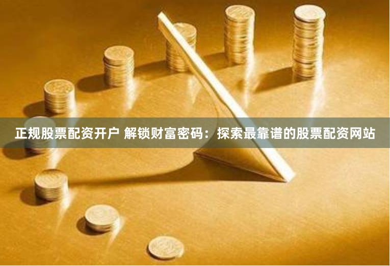 正规股票配资开户 解锁财富密码：探索最靠谱的股票配资网站