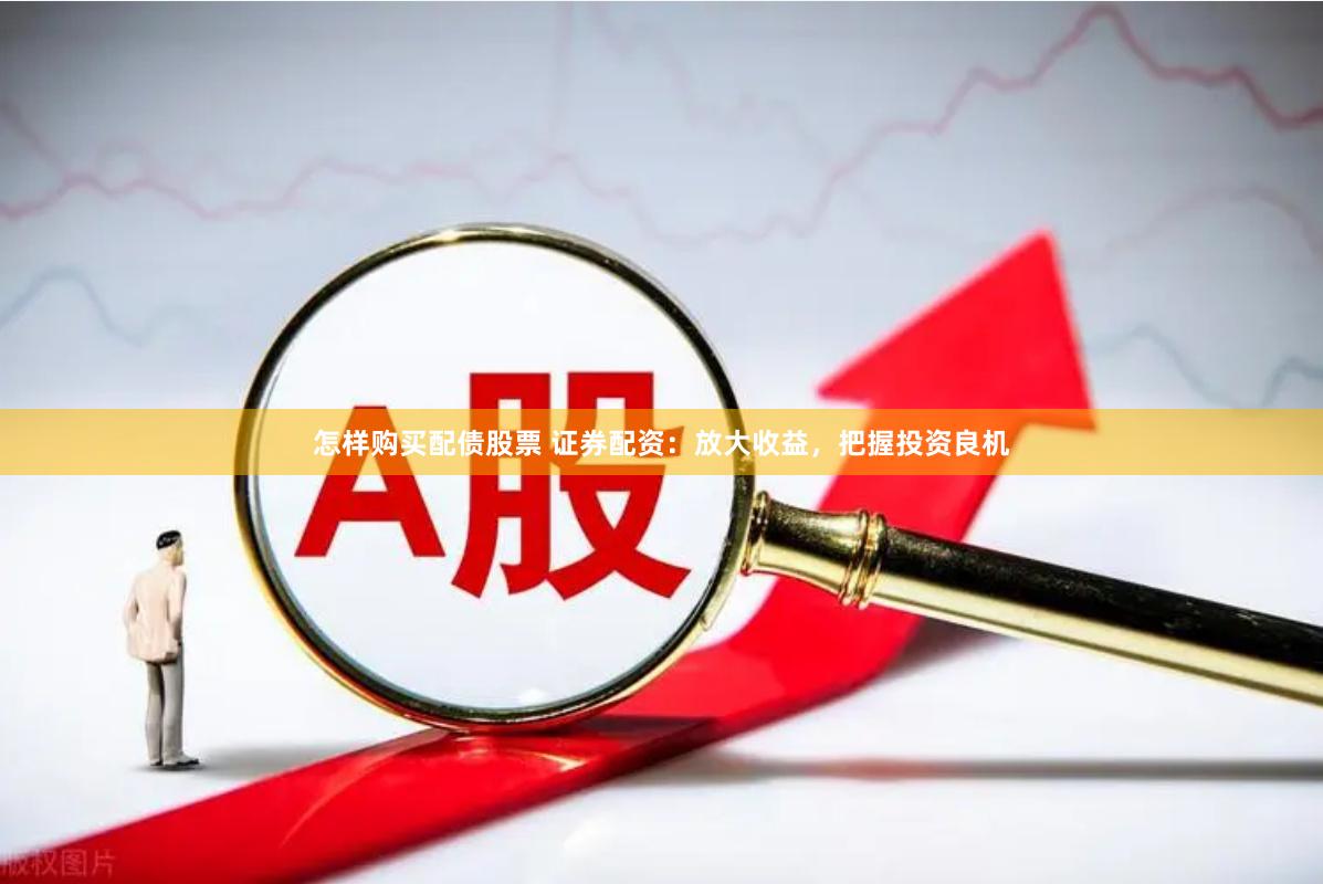 怎样购买配债股票 证券配资：放大收益，把握投资良机