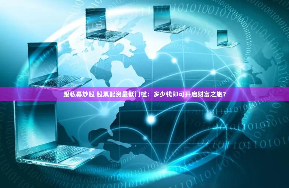 跟私募炒股 股票配资最低门槛：多少钱即可开启财富之旅？
