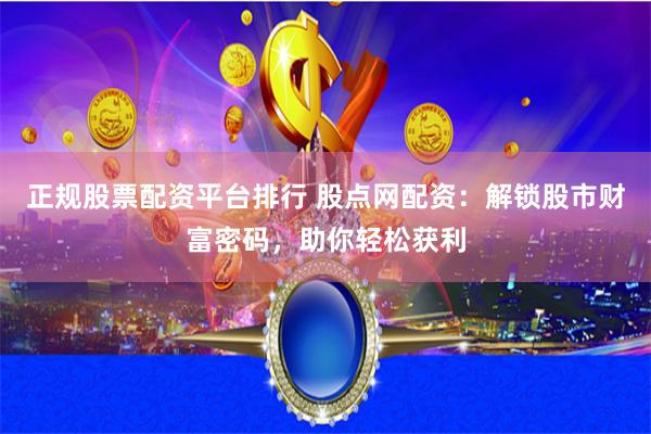 正规股票配资平台排行 股点网配资：解锁股市财富密码，助你轻松获利