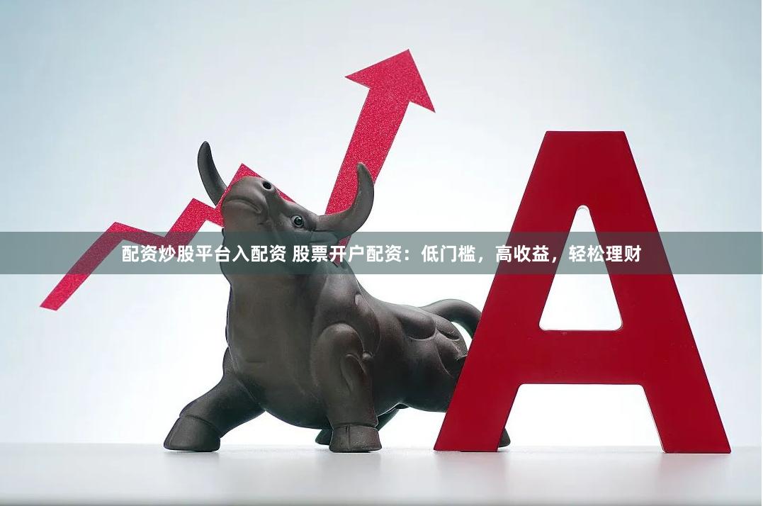 配资炒股平台入配资 股票开户配资：低门槛，高收益，轻松理财