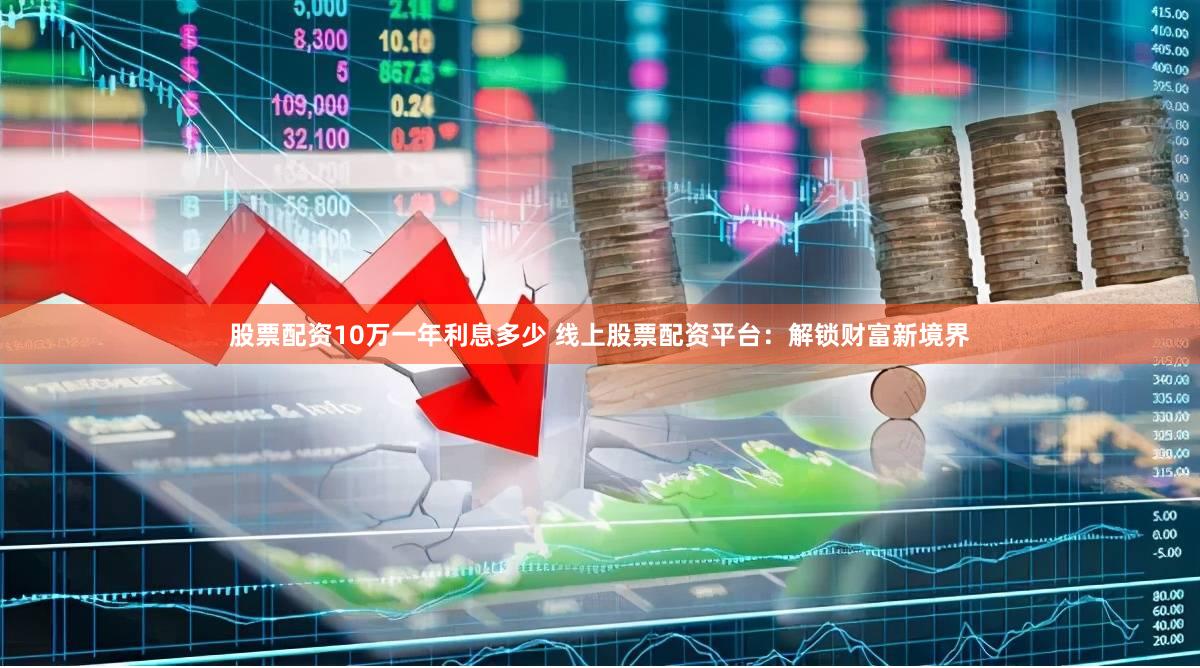 股票配资10万一年利息多少 线上股票配资平台：解锁财富新境界