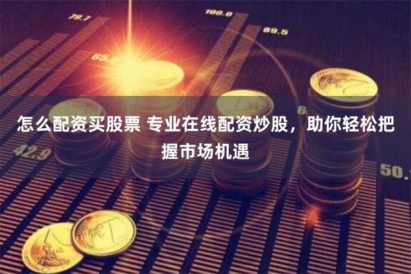 怎么配资买股票 专业在线配资炒股，助你轻松把握市场机遇