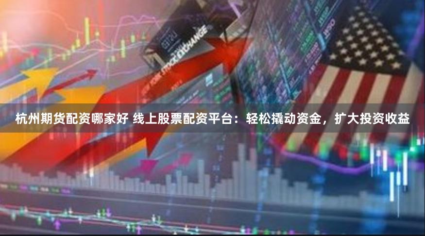 杭州期货配资哪家好 线上股票配资平台：轻松撬动资金，扩大投资收益