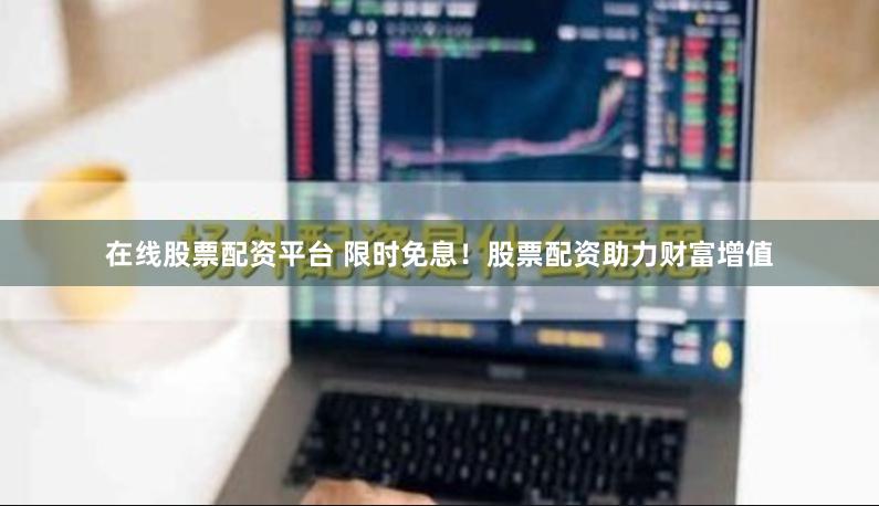 在线股票配资平台 限时免息！股票配资助力财富增值