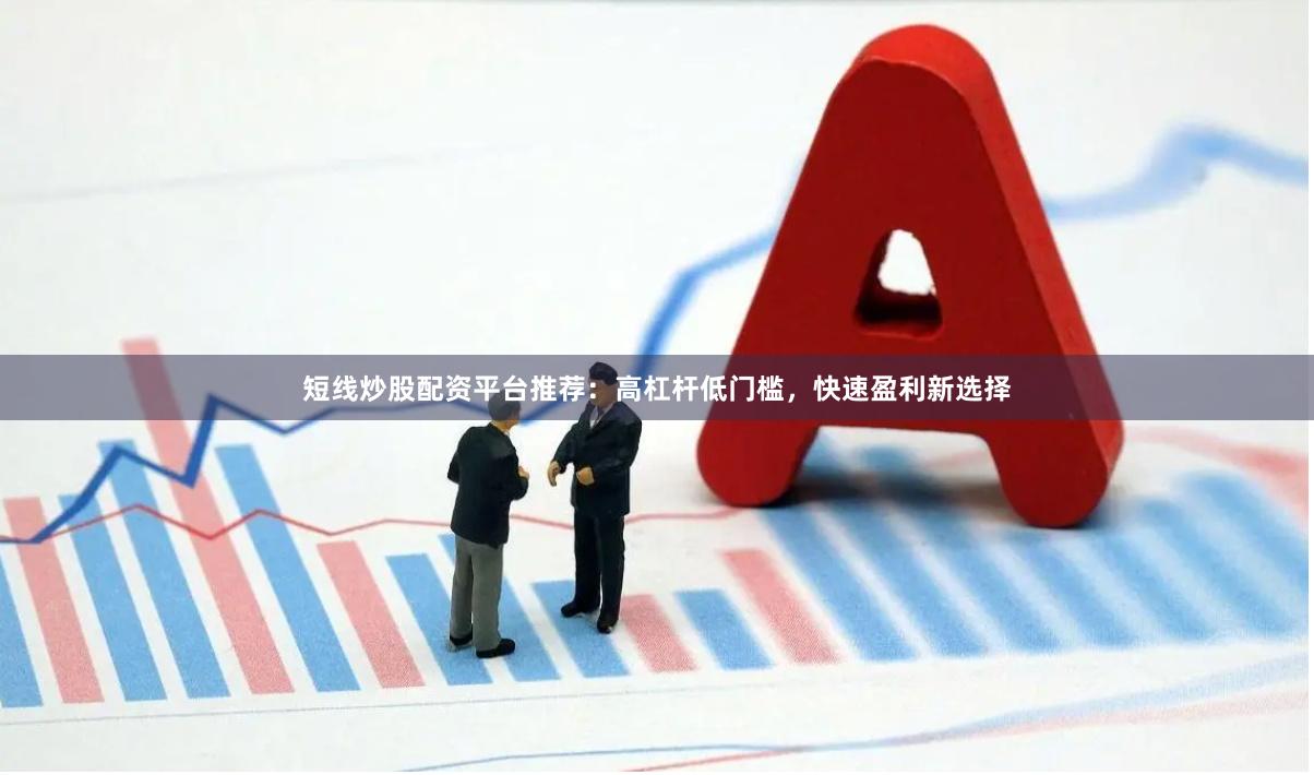 短线炒股配资平台推荐：高杠杆低门槛，快速盈利新选择