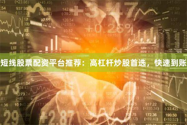 短线股票配资平台推荐:高杠杆炒股首选,快速到账