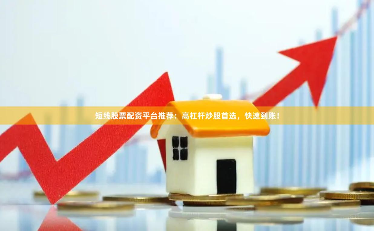 短线股票配资平台推荐：高杠杆炒股首选，快速到账！