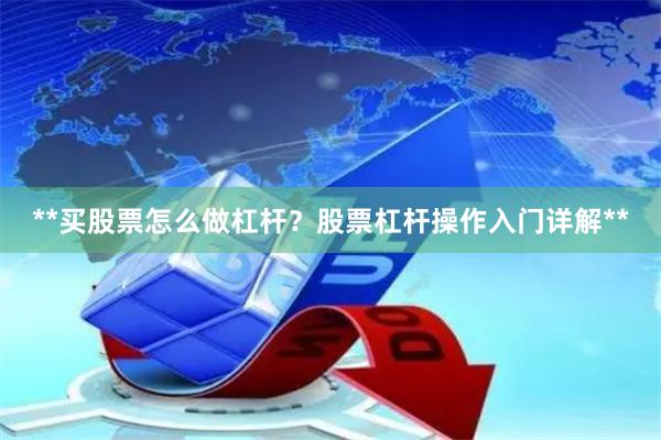 **买股票怎么做杠杆？股票杠杆操作入门详解**