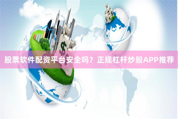 股票软件配资平台安全吗？正规杠杆炒股APP推荐