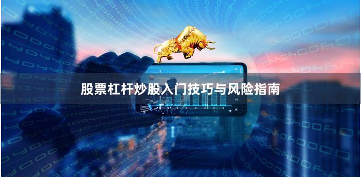 股票杠杆炒股入门技巧与风险指南