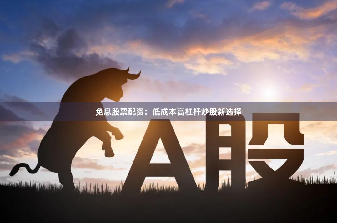 免息股票配资：低成本高杠杆炒股新选择
