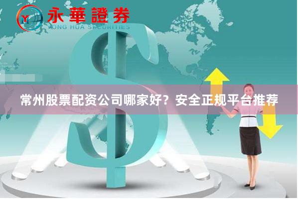 常州股票配资公司哪家好？安全正规平台推荐