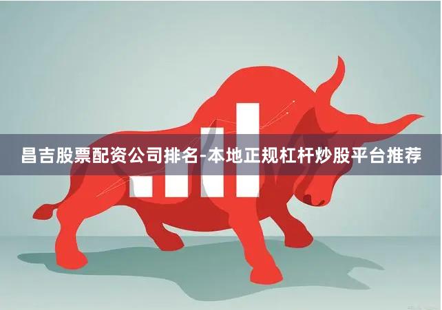 昌吉股票配资公司排名-本地正规杠杆炒股平台推荐