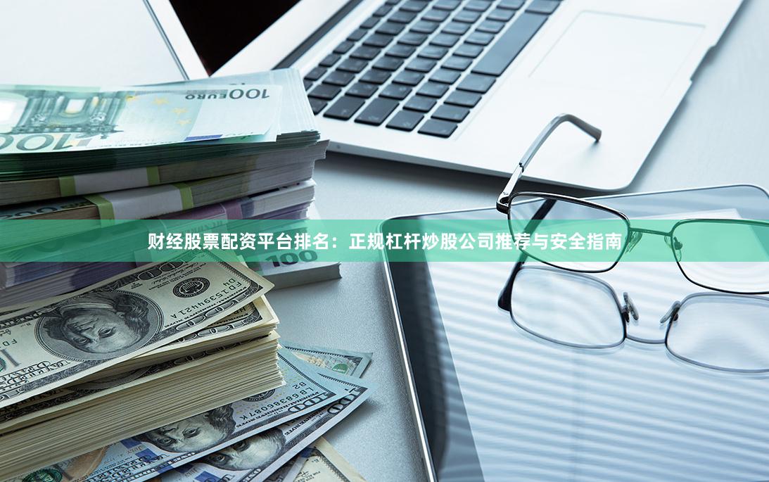 财经股票配资平台排名：正规杠杆炒股公司推荐与安全指南