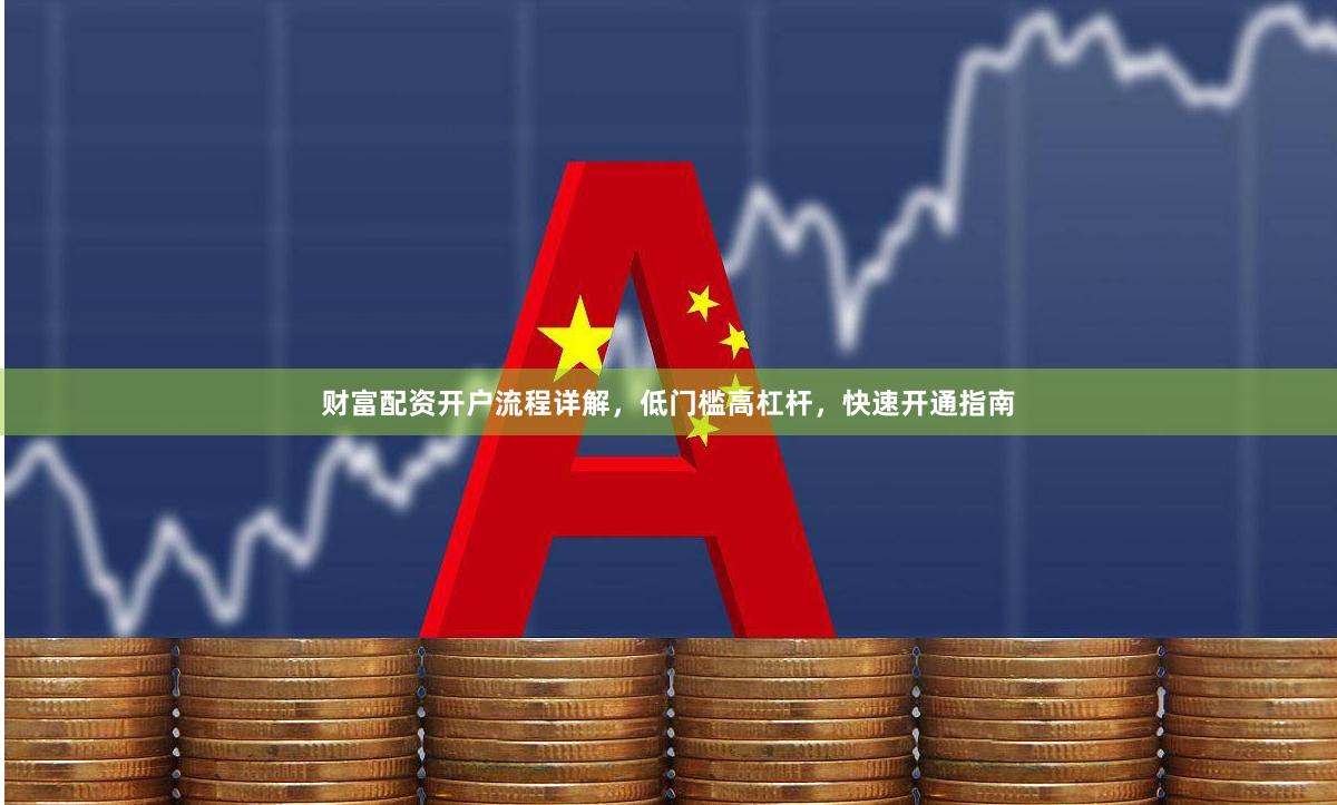 财富配资开户流程详解，低门槛高杠杆，快速开通指南