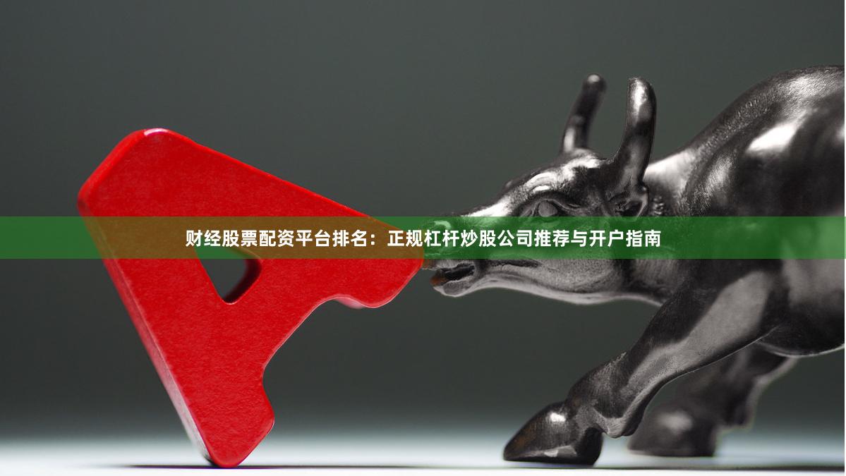 财经股票配资平台排名：正规杠杆炒股公司推荐与开户指南