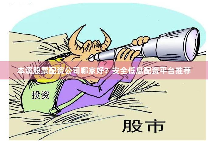 本溪股票配资公司哪家好？安全低息配资平台推荐