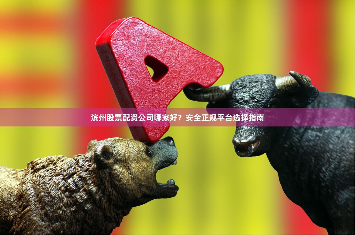 滨州股票配资公司哪家好？安全正规平台选择指南