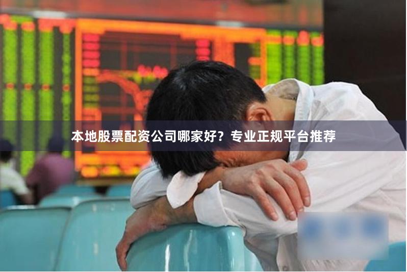 本地股票配资公司哪家好？专业正规平台推荐