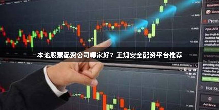 本地股票配资公司哪家好？正规安全配资平台推荐