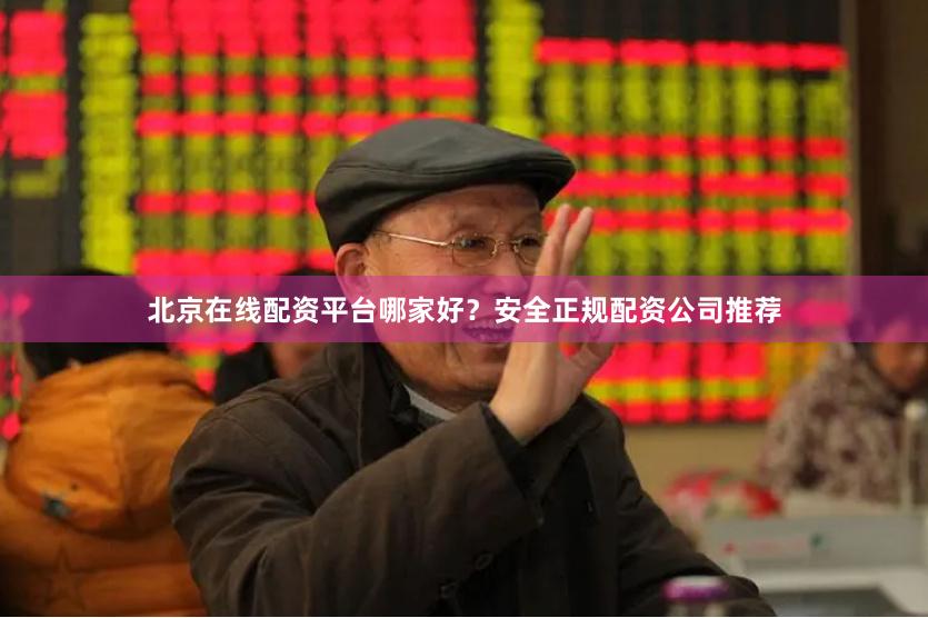 北京在线配资平台哪家好？安全正规配资公司推荐
