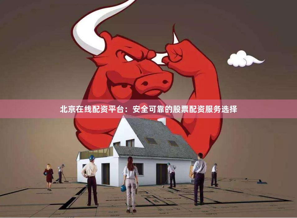 北京在线配资平台：安全可靠的股票配资服务选择
