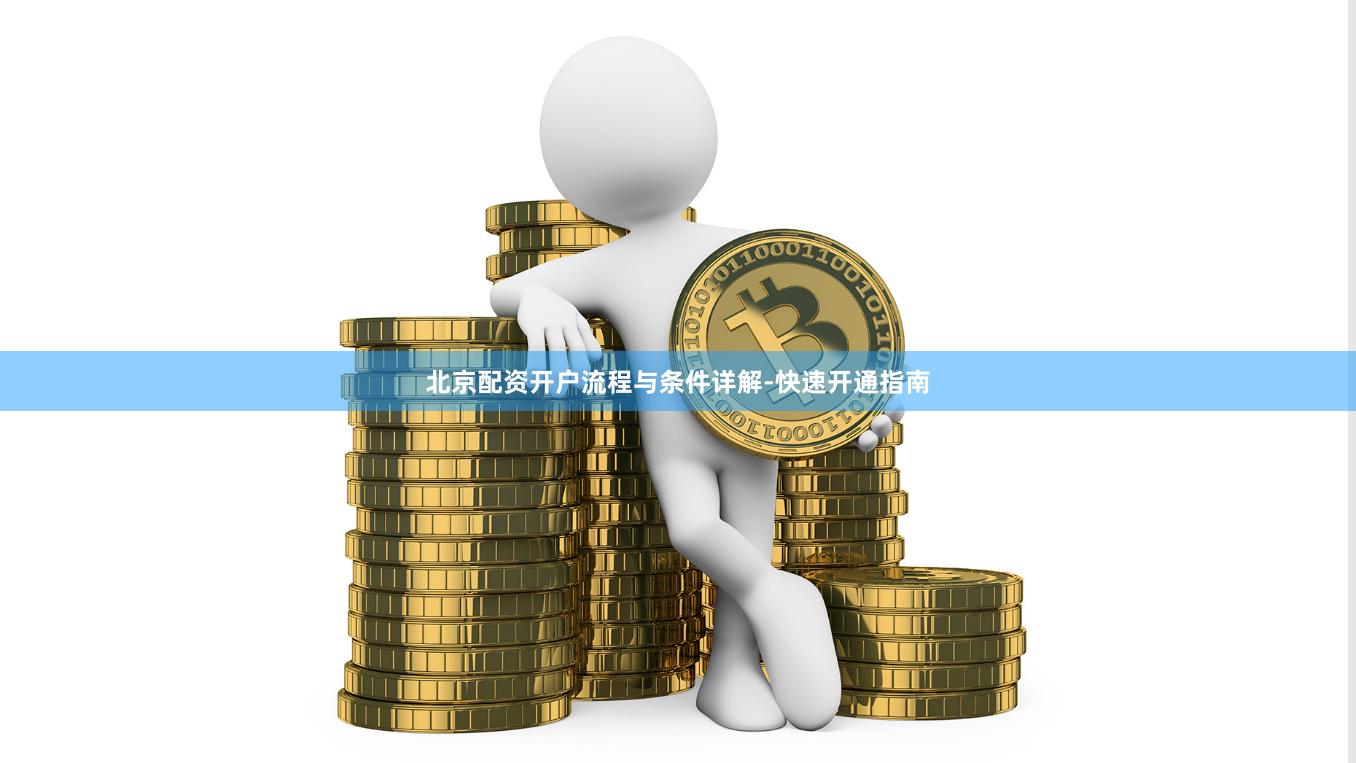 北京配资开户流程与条件详解-快速开通指南