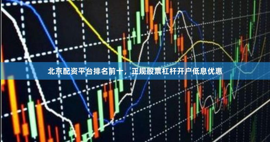 北京配资平台排名前十，正规股票杠杆开户低息优惠