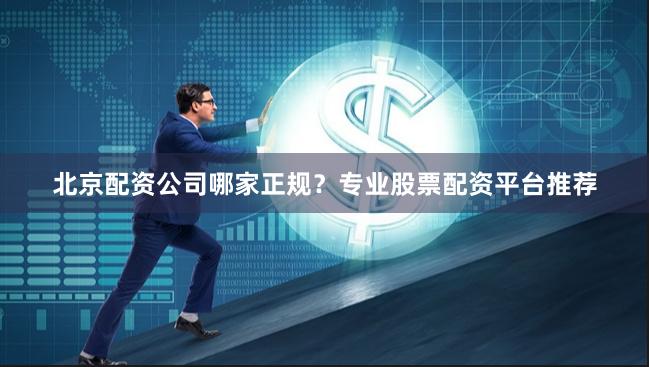北京配资公司哪家正规？专业股票配资平台推荐