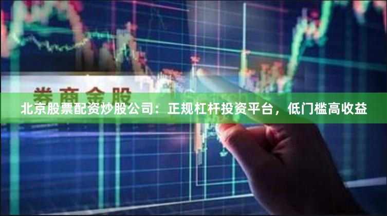 北京股票配资炒股公司：正规杠杆投资平台，低门槛高收益