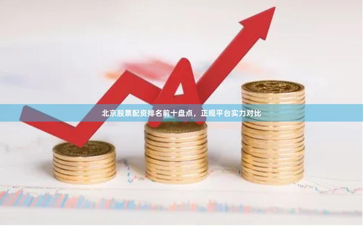 北京股票配资排名前十盘点，正规平台实力对比