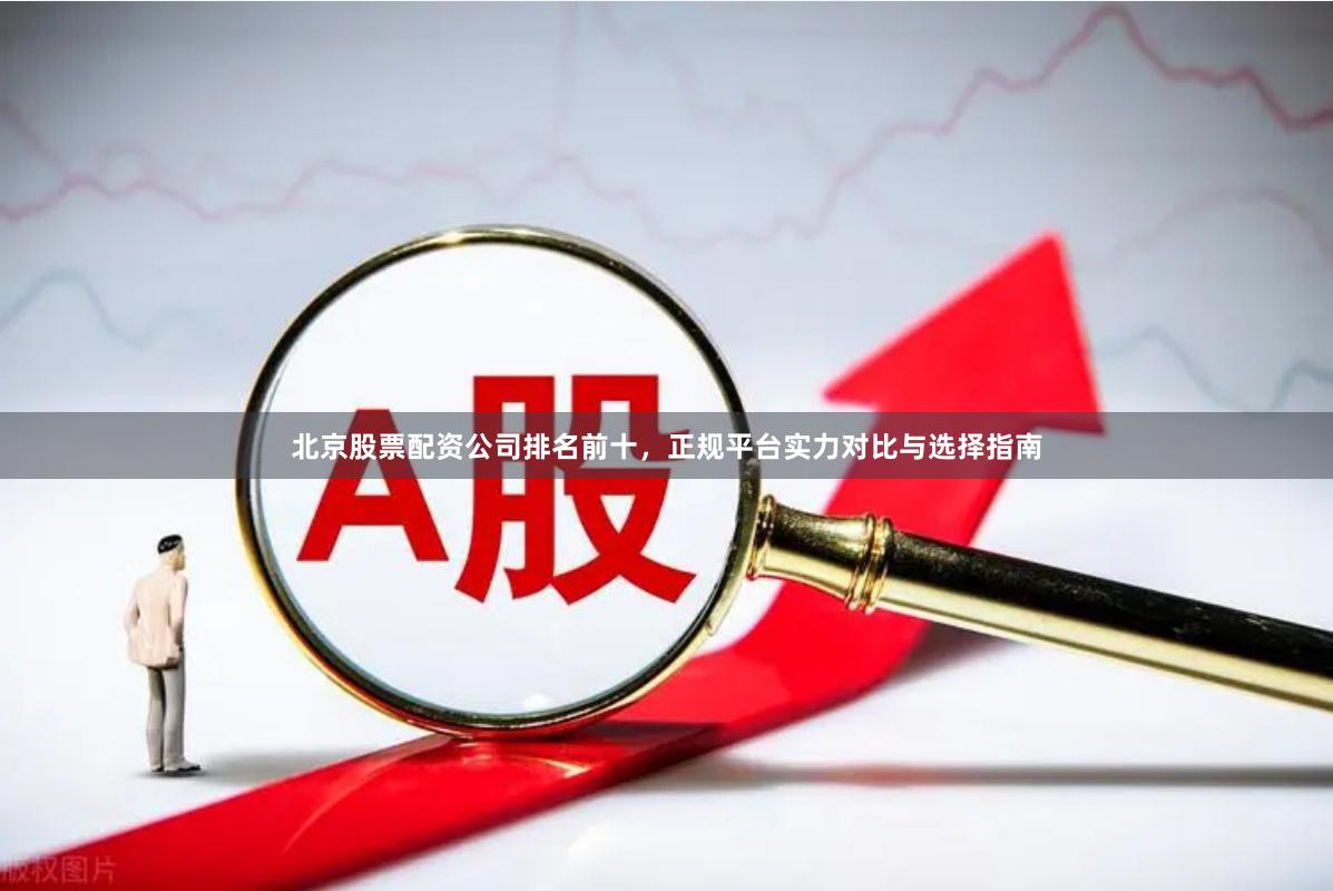 北京股票配资公司排名前十，正规平台实力对比与选择指南