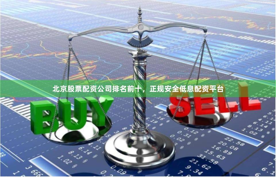 北京股票配资公司排名前十，正规安全低息配资平台