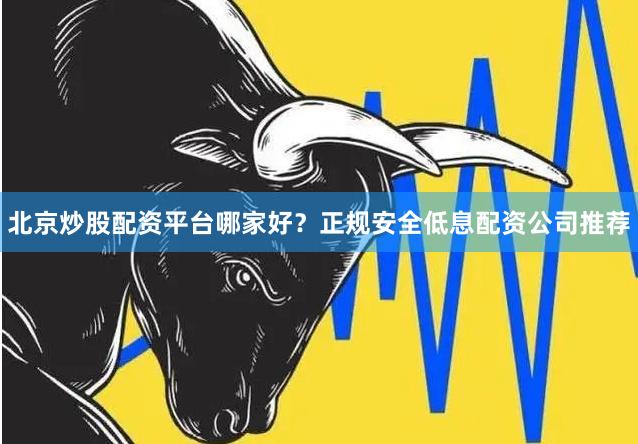 北京炒股配资平台哪家好？正规安全低息配资公司推荐
