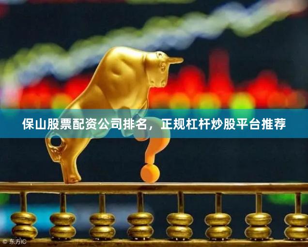 保山股票配资公司排名，正规杠杆炒股平台推荐