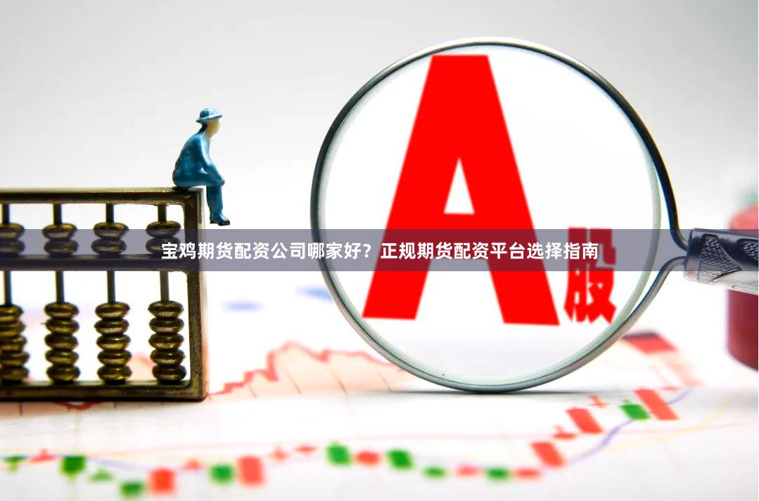 宝鸡期货配资公司哪家好？正规期货配资平台选择指南