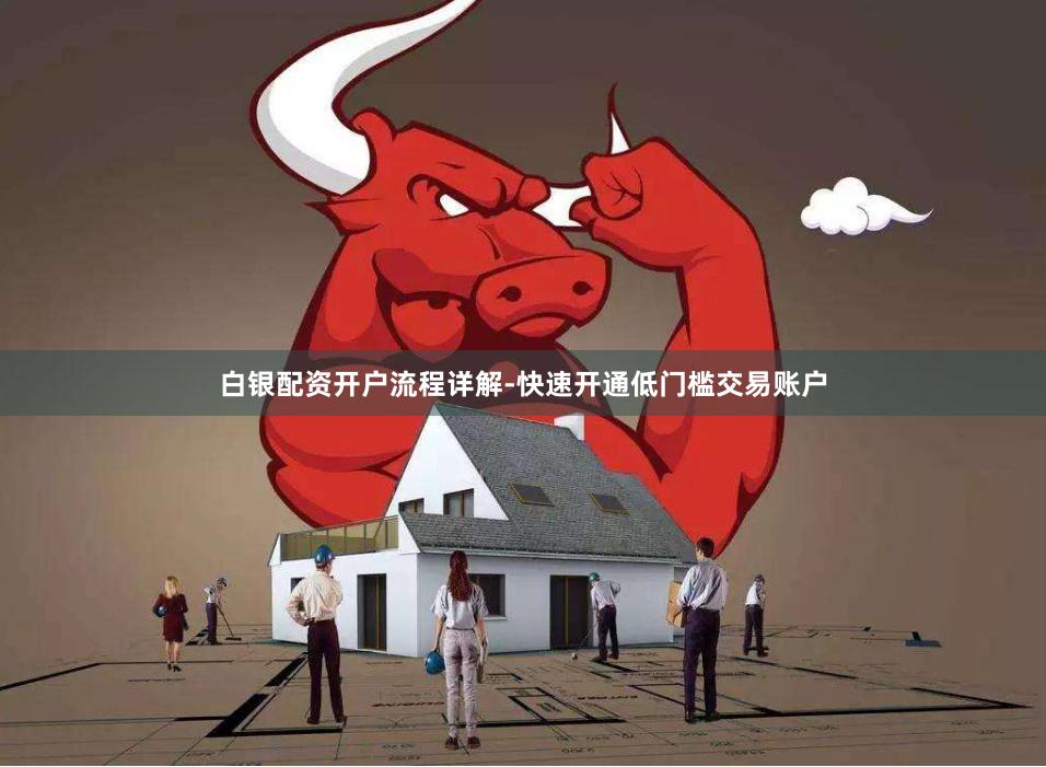 白银配资开户流程详解-快速开通低门槛交易账户