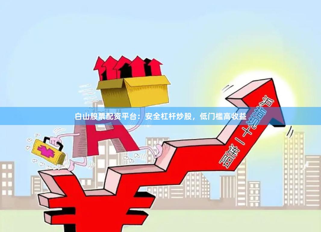 白山股票配资平台：安全杠杆炒股，低门槛高收益