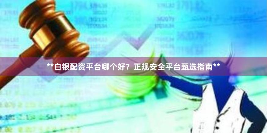 **白银配资平台哪个好？正规安全平台甄选指南**