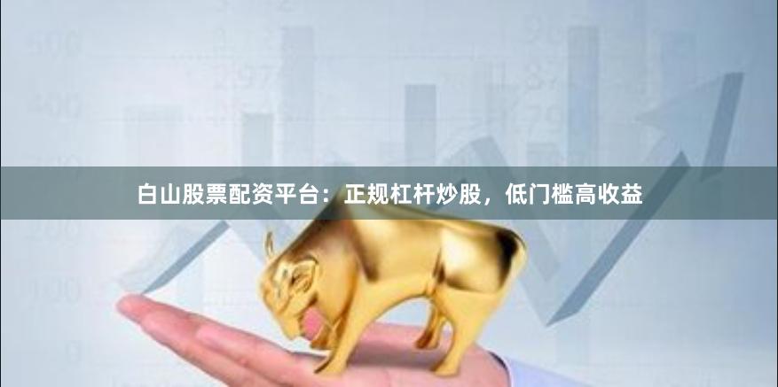 白山股票配资平台：正规杠杆炒股，低门槛高收益