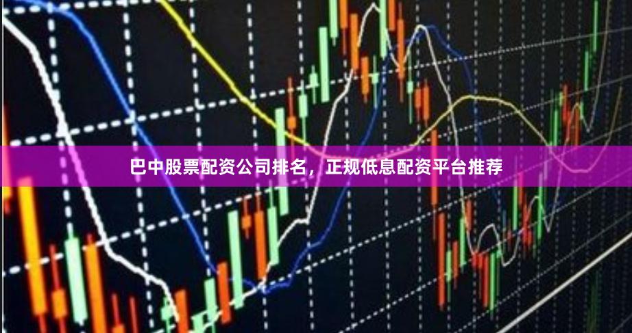巴中股票配资公司排名，正规低息配资平台推荐