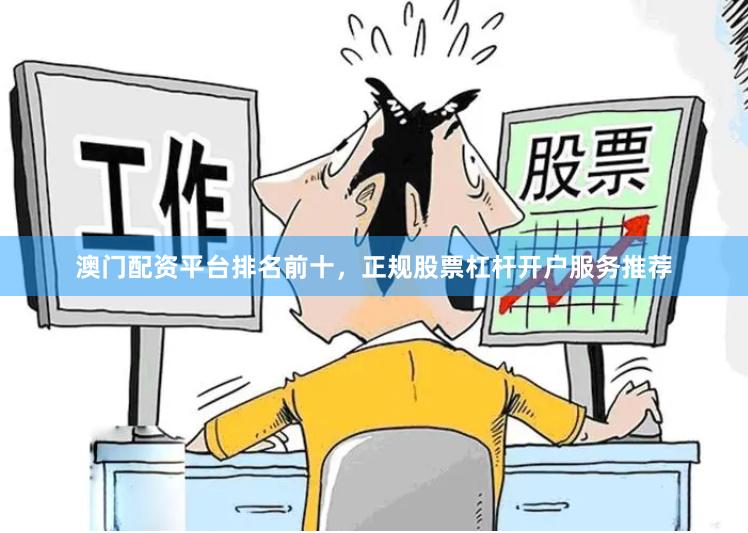 澳门配资平台排名前十，正规股票杠杆开户服务推荐