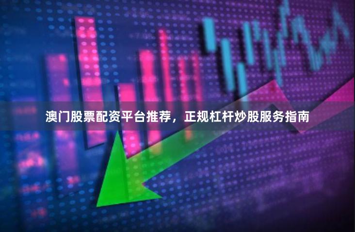 澳门股票配资平台推荐，正规杠杆炒股服务指南