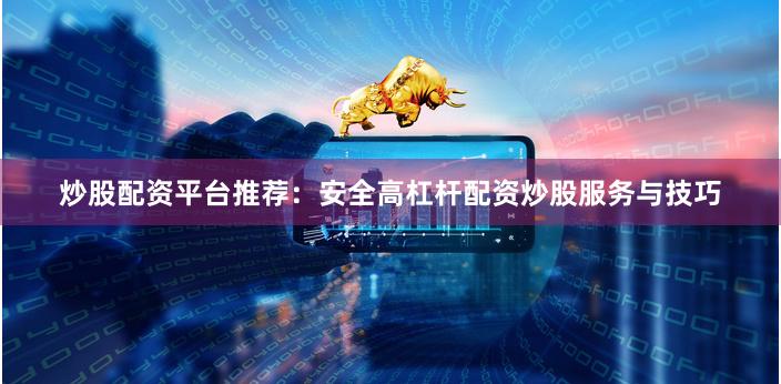 炒股配资平台推荐：安全高杠杆配资炒股服务与技巧