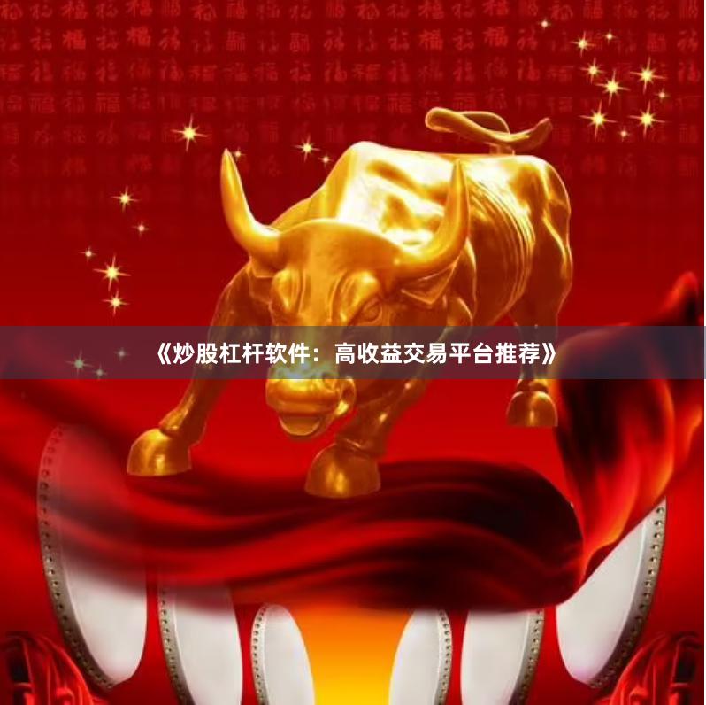 《炒股杠杆软件：高收益交易平台推荐》